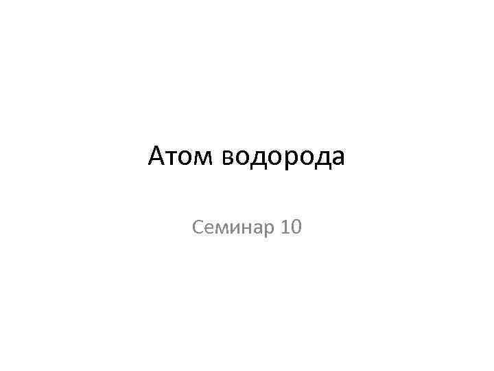 Атом водорода Семинар 10 