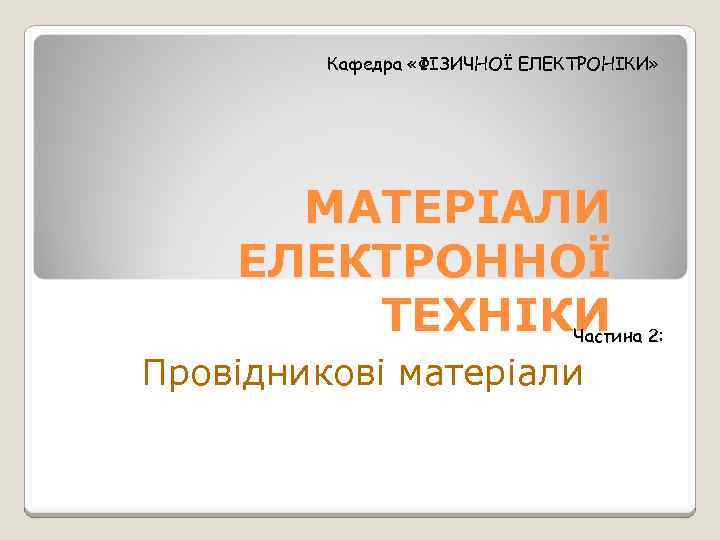 Кафедра «ФІЗИЧНОЇ ЕЛЕКТРОНІКИ» МАТЕРІАЛИ ЕЛЕКТРОННОЇ ТЕХНІКИ Частина 2: Провідникові матеріали 