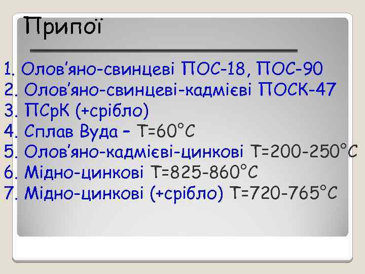 Припої 1. Олов’яно-свинцеві ПОС-18, ПОС-90 2. Олов’яно-свинцеві-кадмієві ПОСК-47 3. ПСр. К (+срібло) 4. Сплав