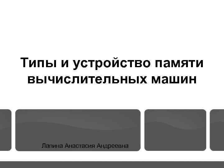 Типы и устройство памяти вычислительных машин Лапина Анастасия Андреевна 