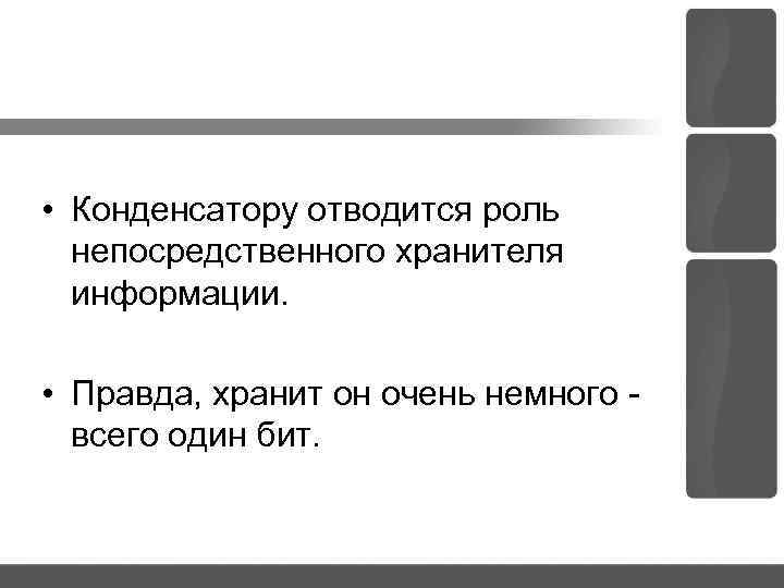  • Конденсатору отводится роль непосредственного хранителя информации. • Правда, хранит он очень немного