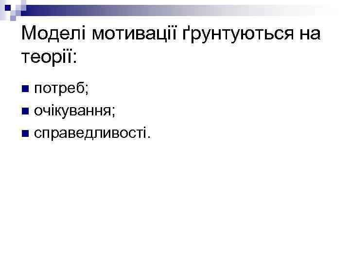 Моделі мотивації ґрунтуються на теорії: потреб; n очікування; n справедливості. n 