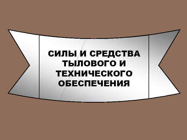 СИЛЫ И СРЕДСТВА ТЫЛОВОГО И ТЕХНИЧЕСКОГО ОБЕСПЕЧЕНИЯ 