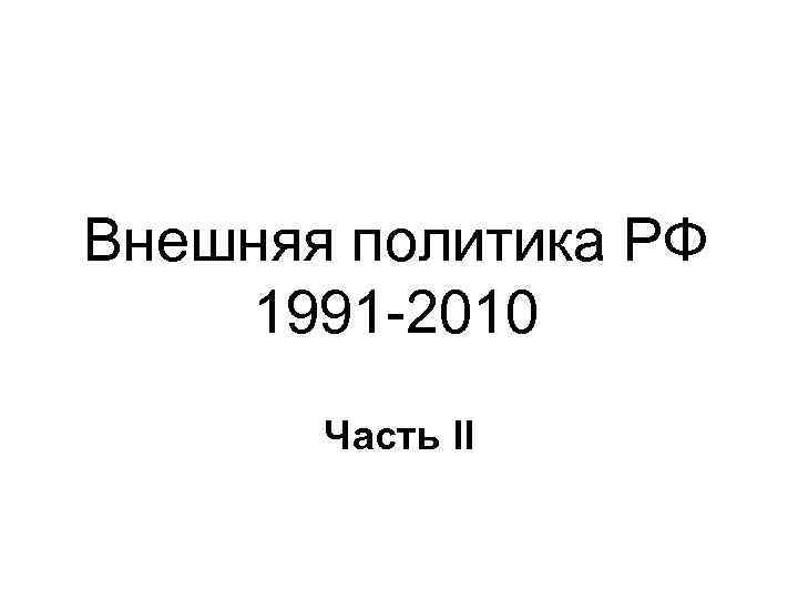 Внешняя политика РФ 1991 -2010 Часть II 