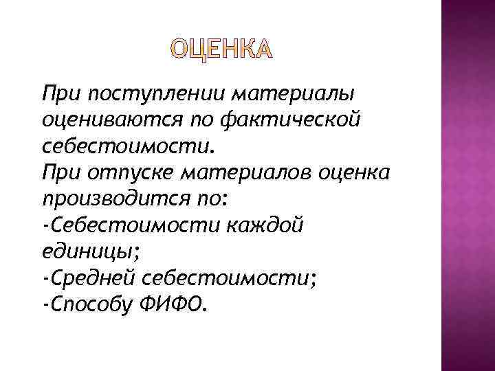 При поступлении материалы оцениваются по фактической себестоимости. При отпуске материалов оценка производится по: -Себестоимости