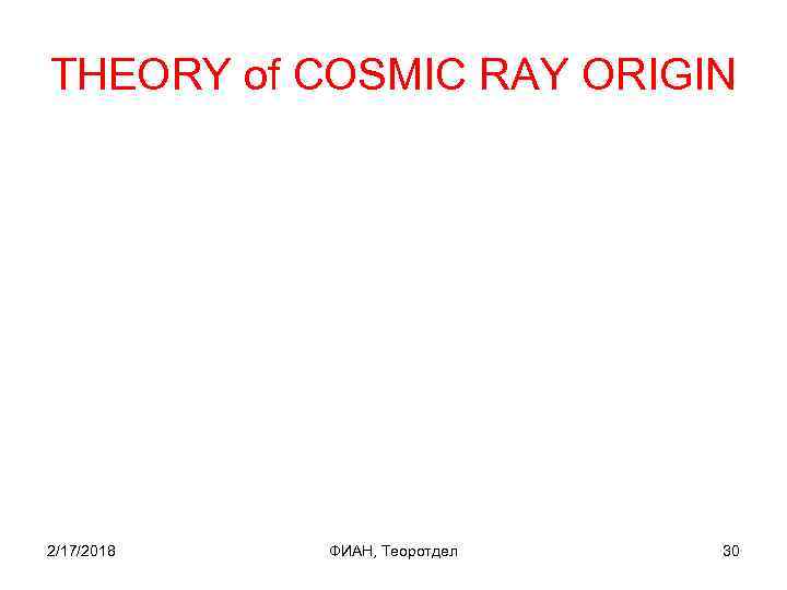 THEORY of COSMIC RAY ORIGIN 2/17/2018 ФИАН, Теоротдел 30 