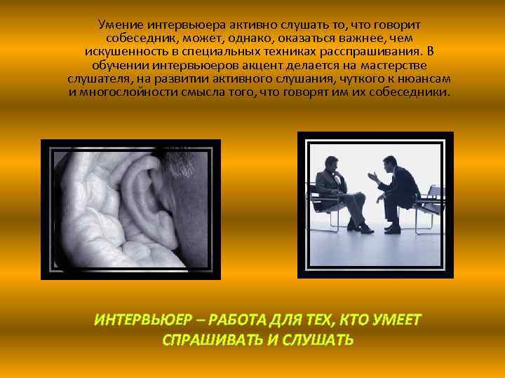 Умение интервьюера активно слушать то, что говорит собеседник, может, однако, оказаться важнее, чем искушенность