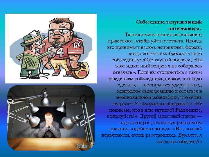 Собеседник, запугивающий интервьюера. Тактику запугивания интервьюера применяют, чтобы уйти от ответа. Иногда это принимает