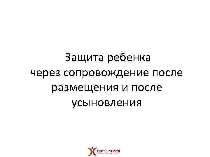 Защита ребенка через сопровождение после размещения и после усыновления 