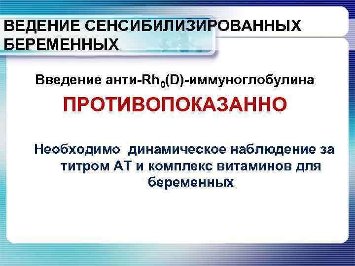 ВЕДЕНИЕ СЕНСИБИЛИЗИРОВАННЫХ БЕРЕМЕННЫХ Введение анти-Rh 0(D)-иммуноглобулина ПРОТИВОПОКАЗАННО Необходимо динамическое наблюдение за титром АТ и