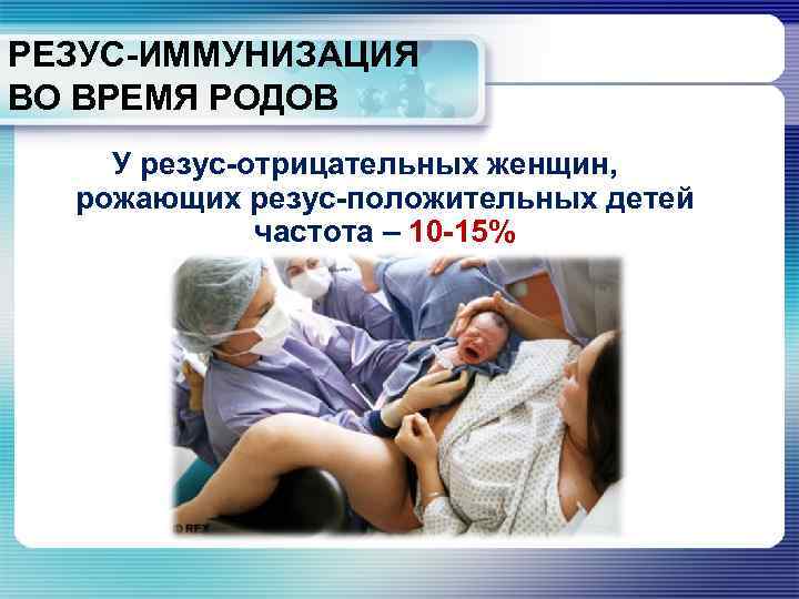 РЕЗУС-ИММУНИЗАЦИЯ ВО ВРЕМЯ РОДОВ У резус-отрицательных женщин, рожающих резус-положительных детей частота – 10 -15%