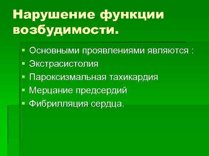 Нарушение функции возбудимости. § § § Основными проявлениями являются : Экстрасистолия Пароксизмальная тахикардия Мерцание