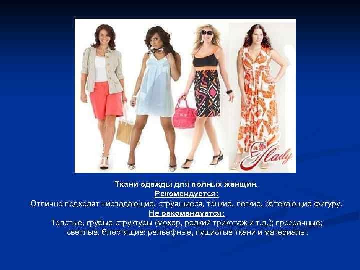 Ткани одежды для полных женщин. Рекомендуется: Отлично подходят ниспадающие, струящиеся, тонкие, легкие, обтекающие фигуру.