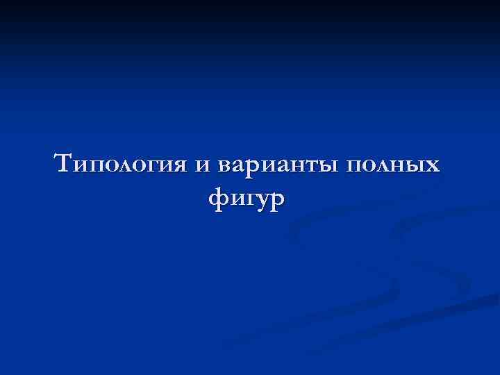 Типология и варианты полных фигур 