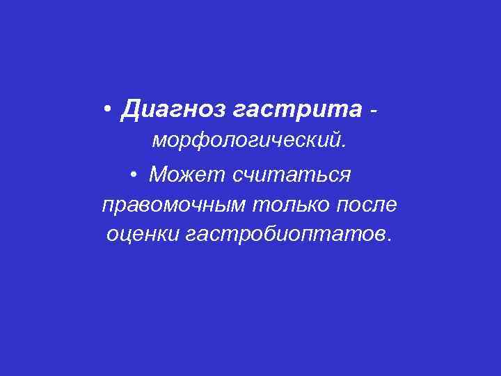  • Диагноз гастрита морфологический. • Может считаться правомочным только после оценки гастробиоптатов. 