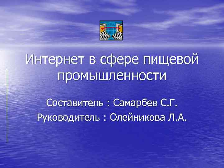 Интернет в сфере пищевой промышленности Составитель : Самарбев С. Г. Руководитель : Олейникова Л.