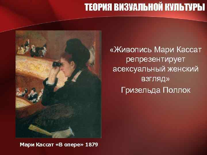 ТЕОРИЯ ВИЗУАЛЬНОЙ КУЛЬТУРЫ «Живопись Мари Кассат репрезентирует асексуальный женский взгляд» Гризельда Поллок Мари Кассат