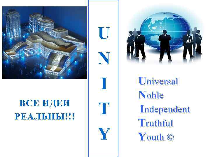ВСЕ ИДЕИ РЕАЛЬНЫ!!! U N I T Y Universal Noble Independent Truthful Youth ©