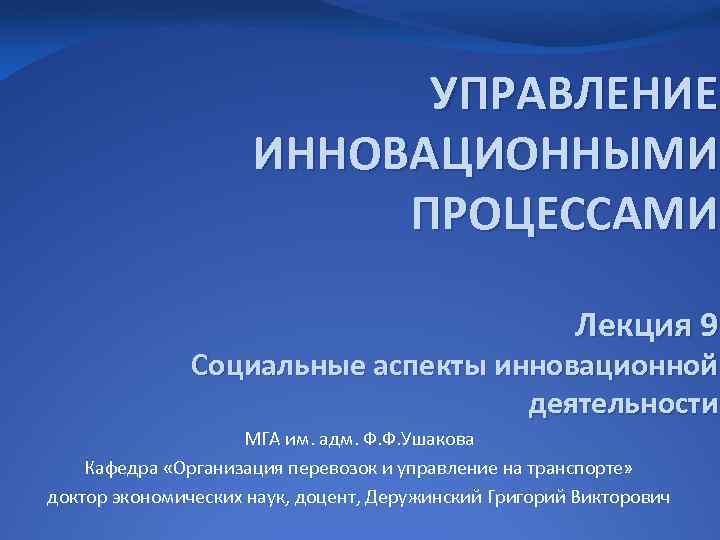 УПРАВЛЕНИЕ ИННОВАЦИОННЫМИ ПРОЦЕССАМИ Лекция 9. Социальные аспекты инновационной деятельности МГА им. адм. Ф. Ф.