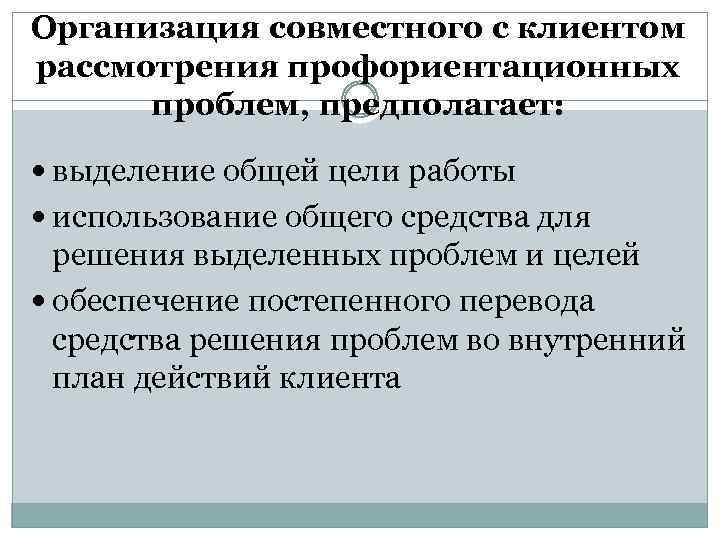 Организация совместного с клиентом рассмотрения профориентационных проблем, предполагает: выделение общей цели работы использование общего