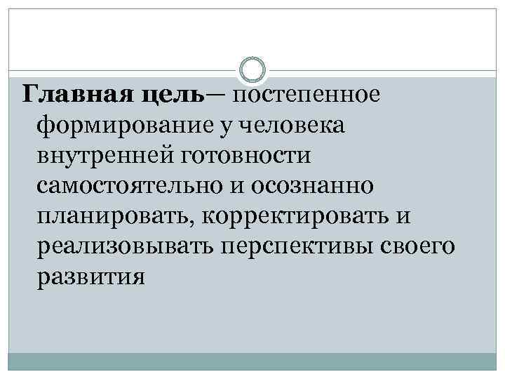 Главная цель— постепенное формирование у человека внутренней готовности самостоятельно и осознанно планировать, корректировать и