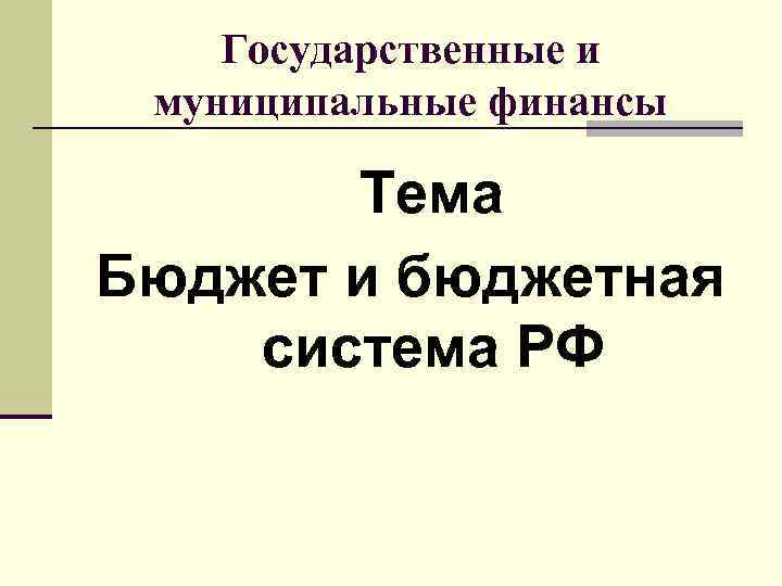 Государственные и муниципальные финансы Тема Бюджет и бюджетная система РФ 