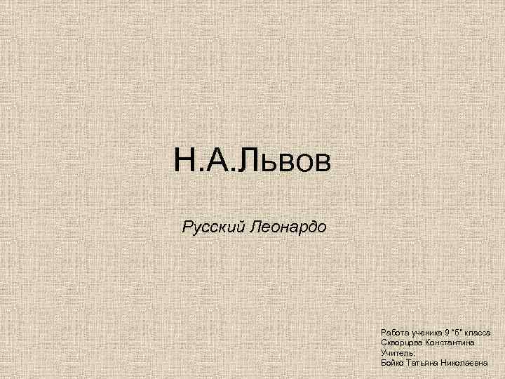 Н. А. Львов Русский Леонардо Работа ученика 9 “б” класса Скворцова Константина Учитель: Бойко