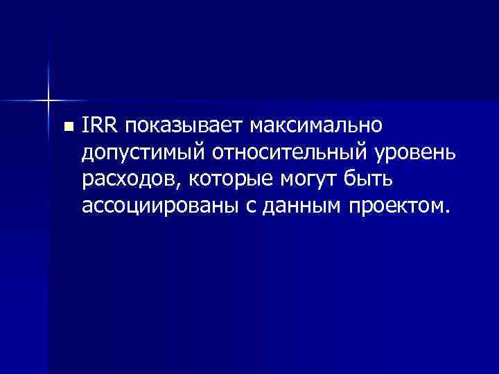 n IRR показывает максимально допустимый относительный уровень расходов, которые могут быть ассоциированы с данным