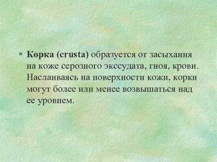 § Корка (crusta) образуется от засыхания на коже серозного экссудата, гноя, крови. Наслаиваясь на