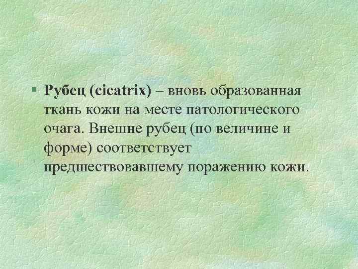 § Рубец (cicatrix) – вновь образованная ткань кожи на месте патологического очага. Внешне рубец