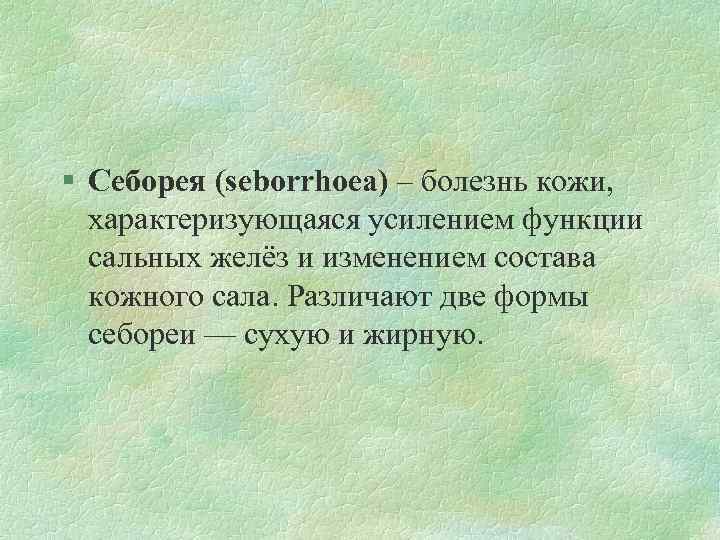 § Себорея (seborrhoea) – болезнь кожи, характеризующаяся усилением функции сальных желёз и изменением состава