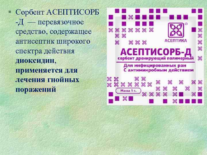 § Сорбент АСЕПТИСОРБ Д — перевязочное средство, содержащее антисептик широкого спектра действия диоксидин, применяется