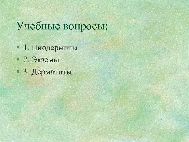 Учебные вопросы: § 1. Пиодермиты § 2. Экземы § 3. Дерматиты 