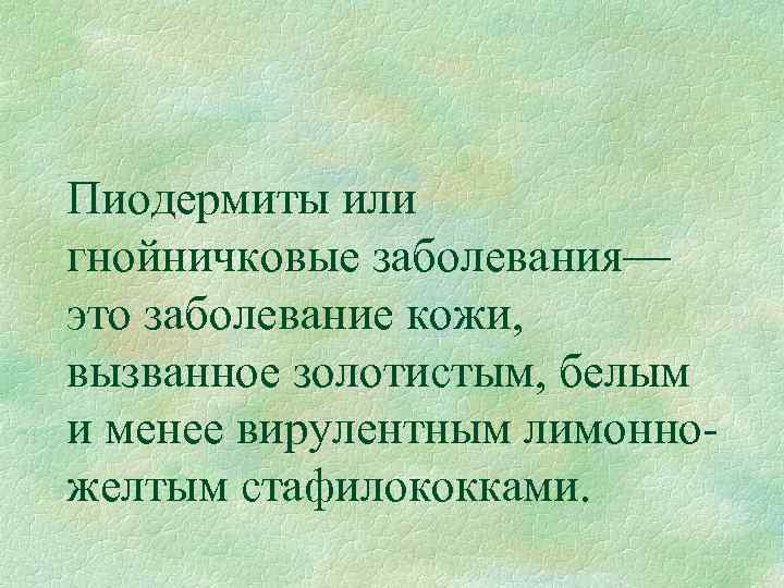 Пиодермиты или гнойничковые заболевания— это заболевание кожи, вызванное золотистым, белым и менее вирулентным лимонно