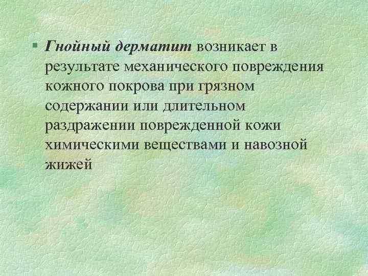 § Гнойный дерматит возникает в результате механического повреждения кожного покрова при грязном содержании или