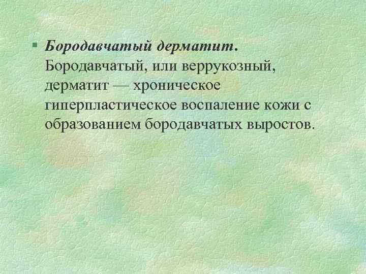 § Бородавчатый дерматит. Бородавчатый, или веррукозный, дерматит — хроническое гиперпластическое воспаление кожи с образованием