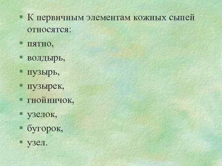 § К первичным элементам кожных сыпей относятся: § пятно, § волдырь, § пузырек, §