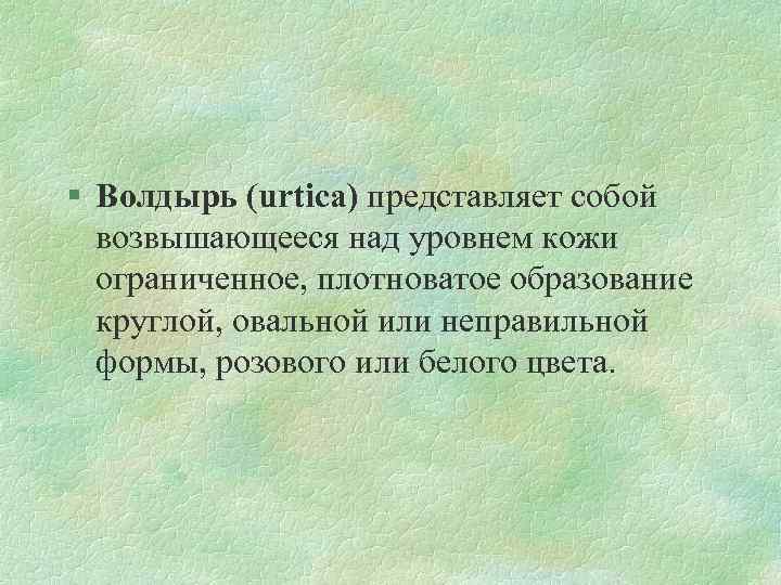 § Волдырь (urtica) представляет собой возвышающееся над уровнем кожи ограниченное, плотноватое образование круглой, овальной