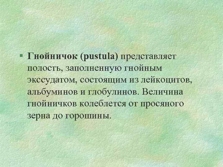 § Гнойничок (pustula) представляет полость, заполненную гнойным экссудатом, состоящим из лейкоцитов, альбуминов и глобулинов.