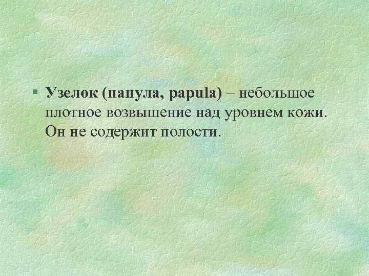 § Узелок (папула, papula) – небольшое плотное возвышение над уровнем кожи. Он не содержит