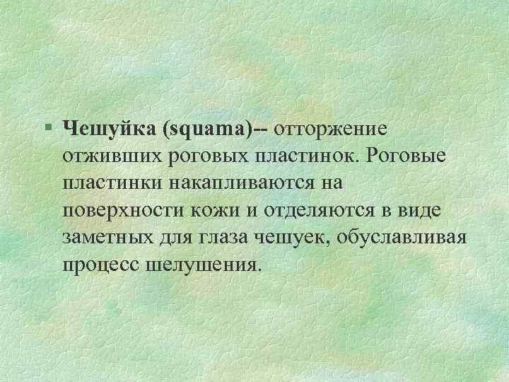 § Чешуйка (squama)-- отторжение отживших роговых пластинок. Роговые пластинки накапливаются на поверхности кожи и