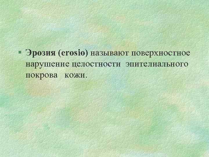 § Эрозия (erosio) называют поверхностное нарушение целостности эпителиального покрова кожи. 