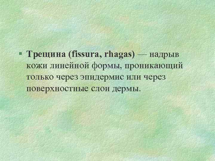 § Трещина (fissura, rhagas) — надрыв кожи линейной формы, проникающий только через эпидермис или