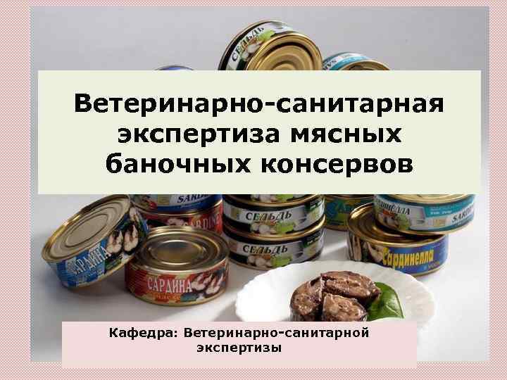 Ветеринарно-санитарная экспертиза мясных баночных консервов Кафедра: Ветеринарно-санитарной экспертизы 