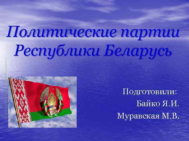 Политические партии Республики Беларусь Подготовили: Байко Я. И. Муравская М. В. 