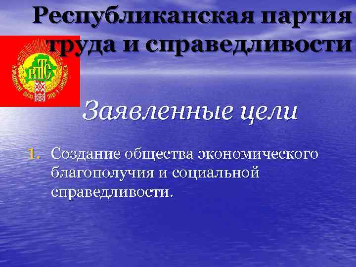 Республиканская партия труда и справедливости Заявленные цели 1. Создание общества экономического благополучия и социальной