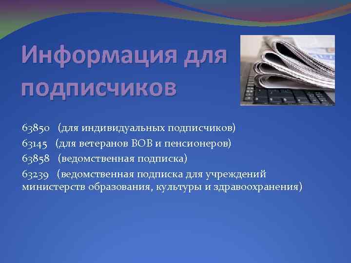 Информация для подписчиков 63850 (для индивидуальных подписчиков) 63145 (для ветеранов ВОВ и пенсионеров) 63858
