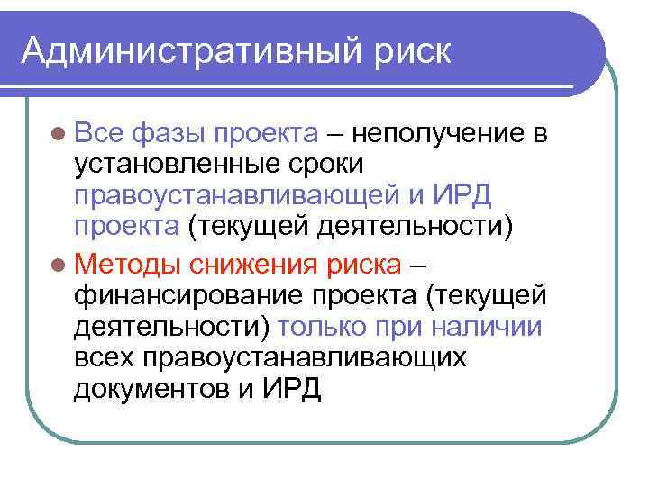 Административный риск l Все фазы проекта – неполучение в установленные сроки правоустанавливающей и ИРД