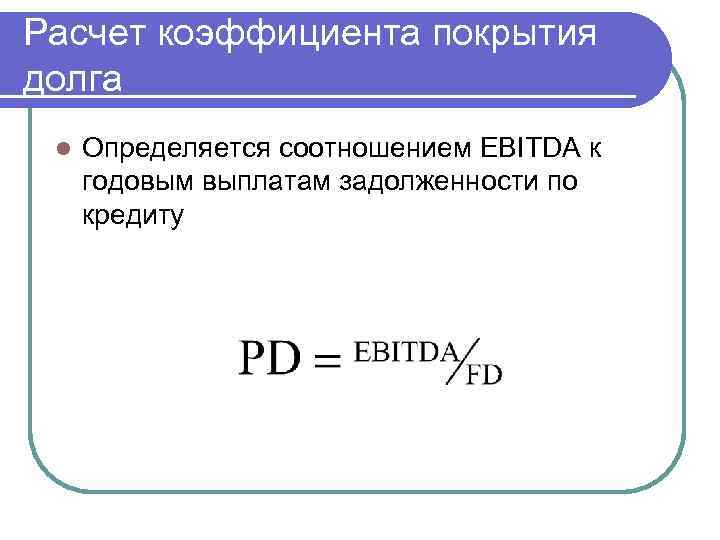 Расчет коэффициента покрытия долга l Определяется соотношением EBITDA к годовым выплатам задолженности по кредиту