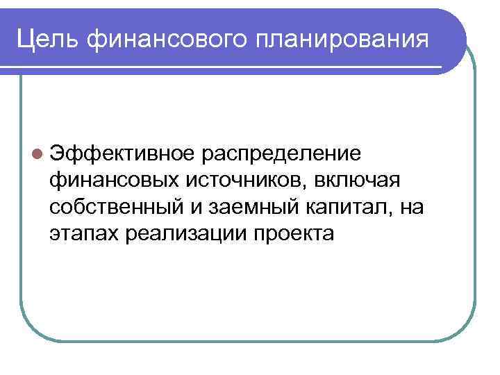 Цель финансового планирования l Эффективное распределение финансовых источников, включая собственный и заемный капитал, на